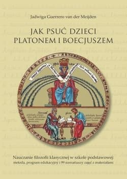 Jak psuć dzieci Platonem i Boecjuszem Nauczanie filozofii klasycznej w szkole podstawowej: metoda, program edukacyjny i 99 scenariuszy zaj - Guerrero van der Meijden Jadwiga