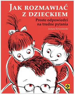 Jak rozmawiać z dzieckiem Proste odpowiedzi na trudne pytania - Justyna Korzeniewska