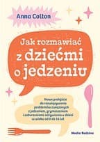 Jak rozmawiać z dziećmi o jedzeniu. Nowe podejście do rozwiązywania problemów związanych z jedzeniem, grymaszeniem i zaburzeniami odżywiania u dzieci w wieku 0 do 16 lat - Colton Anna dr