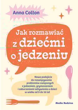 Jak rozmawiać z dziećmi o jedzeniu. Nowe podejście do rozwiązywania problemów związanych z jedzeniem, grymaszeniem i zaburzeniami odżywiania u dzieci w wieku 0 do 16 lat - Colton Anna dr