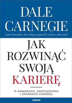 Jak rozwinąć swoją karierę O awansach, zarządzaniu i zmianach zawodu - Dale Carnegie