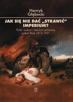 Jak się nie dać 'strawić' Imperium? Polski realizm i idealizm polityczny wobec Rosji 1815-1921 - Henryk Głębocki