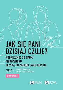 Jak się pani dzisiaj czuje? Podręcznik do nauki medycznego języka polskiego jako obcego. Część 1. Poziom B1 - Maczkowska Anna