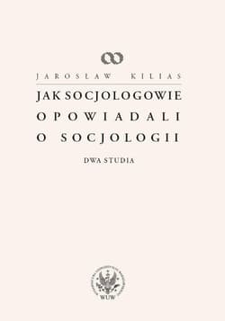 Jak socjologowie opowiadali o socjologii Dwa studia - Jarosław Kilias