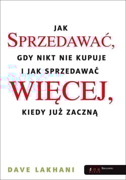 Jak sprzedawać gdy nikt nie kupuje I jak sprzedawać więcej, kiedy już zaczną - Dave Lakhani