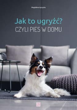 Jak to ugryźć? Czyli pies w domu - Magdalena Łęczycka