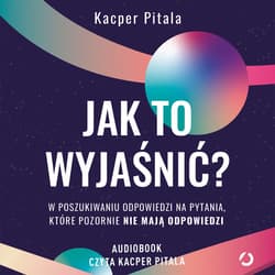 Jak to wyjaśnić? W poszukiwaniu odpowiedzi na pytania, które pozornie nie mają odpowiedzi - audiobook