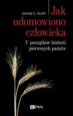 Jak udomowiono człowieka U początków historii pierwszych państw - James Scott