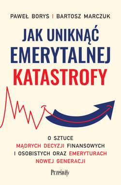 Jak uniknąć emerytalnej katastrofy. O sztuce mądrych decyzji finansowych i osobistych oraz emeryturach nowej generacji - Paweł Borys, Bartosz Marczuk