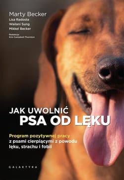 Jak uwolnić psa od lęku Program pozytywnej pracy z psami cierpiącymi z powodu lęku, strachu i fobii - Radosta Lisa, Sung Wailani, Becker Mikkel
