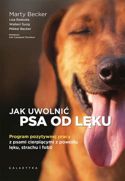 Jak uwolnić psa od lęku Program pozytywnej pracy z psami cierpiącymi z powodu lęku, strachu i fobii - Radosta Lisa, Sung Wailani, Becker Mikkel