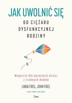 Jak uwolnić się od ciężaru dysfunkcyjnej rodziny Wsparcie dla dorosłych dzieci z trudnych domów
