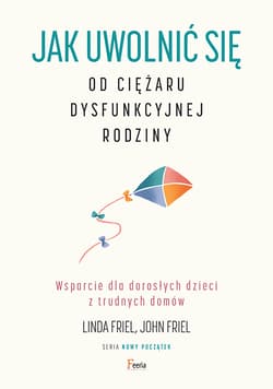 Jak uwolnić się od ciężaru dysfunkcyjnej rodziny Wsparcie dla dorosłych dzieci z trudnych domów - Friel Linda, Friel John