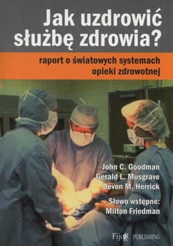 Jak uzdrowić służbę zdrowia? Raport o światowych systemach opieki zdrowotnej - Goodman John C., Musgrave Gerald L., Herrick Devon M.