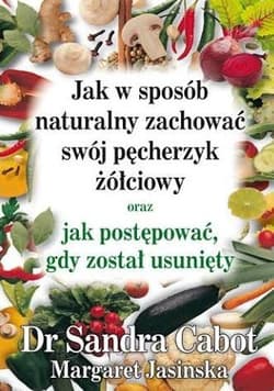 Jak w sposób naturalny zachować swój pęcherzyk żółciowy oraz jak postępować gdy został usunięty - Cabot Sandra, Jasinska Margaret
