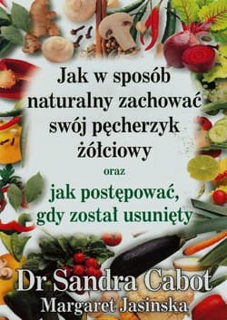 Jak w sposób naturalny zachować swój pęcherzyk żółciowy oraz jak postępować gdy został usunięty - Cabot Sandra, Jasinska Margaret