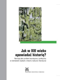 Jak w XXI wieku opowiadać historię? Narracja jako problem teoretyczny i praktyczny w niemieckich naukach o historii, kulturze i literatu
