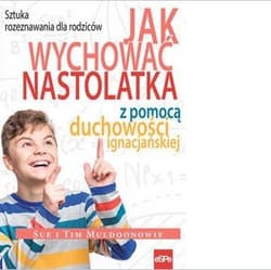 Jak wychować nastolatka z pomocą duchowości ignacjańskiej Sztuka rozeznawania dla rodziców - Muldoon Tim, Muldoon Sue