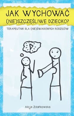 Jak wychować (nie)szczęśliwe dziecko? Terapeutnik dla (nie)świadomych rodziców