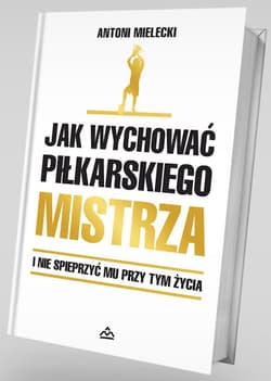 Jak wychować piłkarskiego Mistrza. I nie spieprzyć mu przy tym życia. - Antoni Mielecki