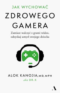 Jak wychować zdrowego gamera. Zamiast walczyć z grami wideo, odzyskaj umysł swojego dziecka - Alok Kanojia