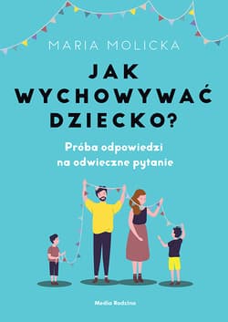 Jak wychowywać dziecko? Próba odpowiedzi na odwieczne pytanie - Maria Molicka