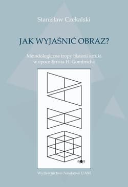 Jak wyjaśnić obraz? Metodologiczne tropy historii sztuki w epoce Ernsta H. Gombricha - Stanisław Czekalski
