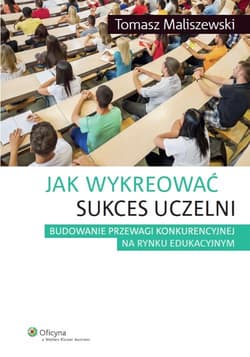 Jak wykreować sukces uczelni Budowanie przewagi konkurencyjnej na rynku edukacyjnym - Tomasz Maliszewski