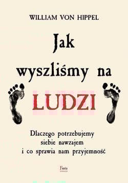 Jak wyszliśmy na ludzi Dlaczego potrzebujemy siebie nawzajem i co sprawia nam przyjemność - von Hippel William