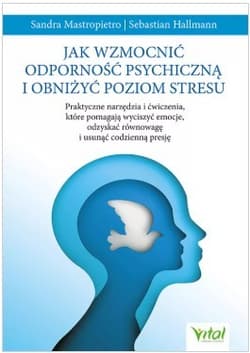 Jak wzmocnić odporność psychiczną i obniżyć poziom stresu.Praktyczne narzędzia i ćwiczenia, które pomagają wyciszyć emocje, odzyskać równowagę i usunąć codzienną presję - Mastropietro Sandra, Hallmann Sebastian