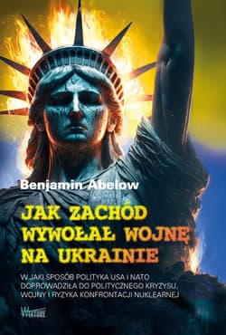 Jak Zachód wywołał wojnę na Ukrainie W jaki sposób polityka USA i NATO doprowadziła do politycznego kryzysu,  wojny i ryzyka konfrontacji - Abelow Benjamin