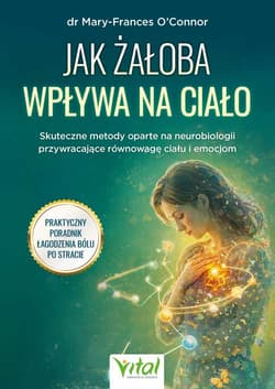 Jak żałoba wpływa na ciało. Skuteczne metody oparte na neurobiologii przywracające równowagę ciału i emocjom