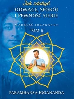 Jak zdobyć odwagę, spokój i pewność siebie Mądrość Joganandy Tom 6 - Paramhansa Jogananda