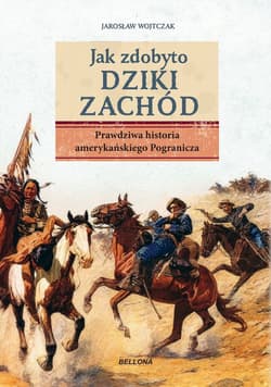 Jak zdobyto Dziki Zachód. Prawdziwa historia amerykańskiego Pogranicza - Jarosław Wojtczak