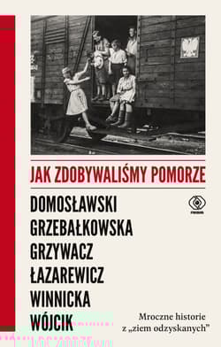 Jak zdobywaliśmy Pomorze Mroczne historie z „ziem odzyskanych” - Artur Domosławski, Magdalena Grzebałkowska, Marta Grzywacz
