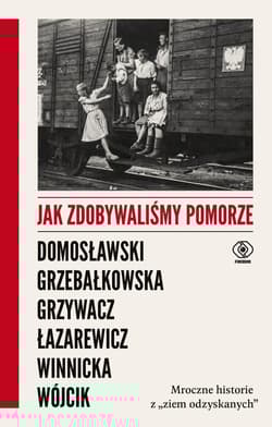 Jak zdobywaliśmy Pomorze Mroczne historie z „ziem odzyskanych” - Artur Domosławski, Magdalena Grzebałkowska, Marta Grzywacz