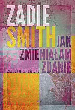 Jak zmieniałam zdanie. Eseje okolicznościowe - Zadie Smith