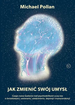 Jak zmienić swój umysł? Czego nowe badania nad psychodelikami uczą nas o świadomości, umieraniu, uzależnieniu, depresji i tr - Michael Pollan