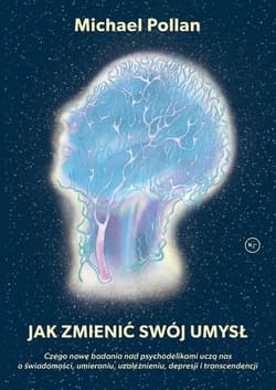 Jak zmienić swój umysł? Czego nowe badania nad psychodelikami uczą nas o świadomości, umieraniu, uzależnieniu, depresji i tr - Michael Pollan