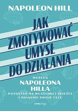 Jak zmotywować umysł do działania według Napoleona Hilla. Pozostań na właściwej ścieżce i osiągnij swoje cele - Napoleon Hill