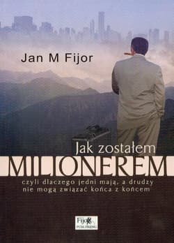 Jak zostałem milionerem czyli dlaczego jedni mają, a drudzy nie mogą związać końca z końcem - Jan M. Fijor