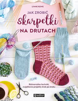 Jak zrobić skarpetki na drutach. Różnorodne techniki, wyjątkowe projekty krok po kroku - Lynne Rowe