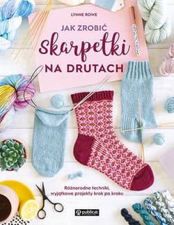 Jak zrobić skarpetki na drutach. Różnorodne techniki, wyjątkowe projekty krok po kroku - Lynne Rowe