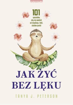 Jak żyć bez lęku. 101 sposobów, aby się uwolnić od niepokoju, fobii, ataków paniki wyd. 2025