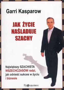 Jak życie naśladuje szachy Największy szachista wszechczasów radzi, jak odnieść sukces w życiu i biznesie