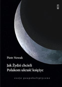 Jak Żydzi chcieli Polakom ukraść księżyc. Eseje poapokaliptyczne - Piotr Nowak