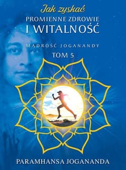 Jak zyskać promienne zdrowie i witalność Mądrość Joganandy Tom 5 - Paramhansa Jogananda