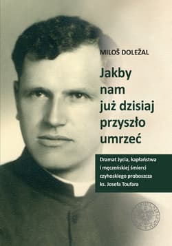 Jakby nam już dzisiaj przyszło umrzeć Dramat życia kapłaństwa i męczeńskiej śmierci czyhoskiego proboszcza ks. Josefa Toufara