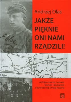 Jakże pięknie oni nami rządzili Czyli jak cesarze, carowie, faszyści i komuniści obchodzili się z moją rodziną - Andrzej Olas