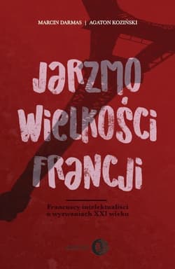 Jarzmo wielkości Francji Francuscy intelektualiści o wyzwaniach XXI wieku - Koziński Agaton